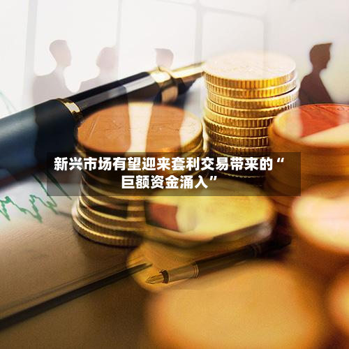 新兴市场有望迎来套利交易带来的“巨额资金涌入	”-第2张图片