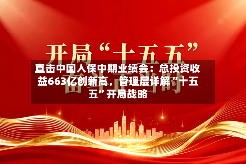 直击中国人保中期业绩会：总投资收益663亿创新高，管理层详解“十五五”开局战略-第2张图片