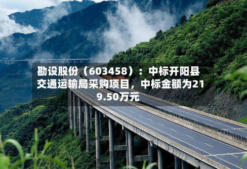勘设股份（603458）：中标开阳县交通运输局采购项目，中标金额为219.50万元-第2张图片