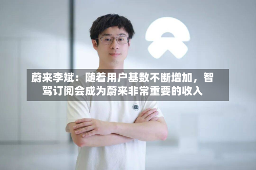 蔚来李斌：随着用户基数不断增加，智驾订阅会成为蔚来非常重要的收入