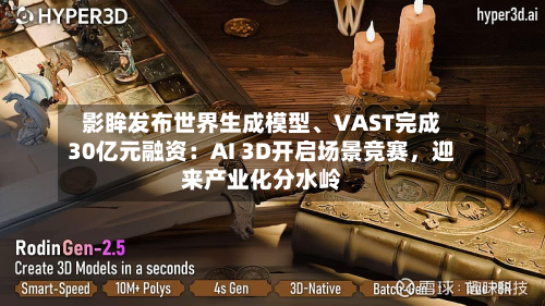 影眸发布世界生成模型、VAST完成30亿元融资：AI 3D开启场景竞赛，迎来产业化分水岭-第2张图片