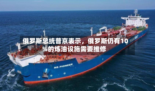 俄罗斯总统普京表示，俄罗斯仍有10%的炼油设施需要维修
