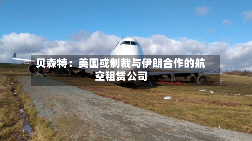 贝森特：美国或制裁与伊朗合作的航空租赁公司