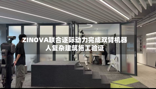 ZINOVA联合逐际动力完成双臂机器人复杂建筑施工验证-第2张图片
