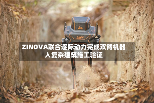 ZINOVA联合逐际动力完成双臂机器人复杂建筑施工验证