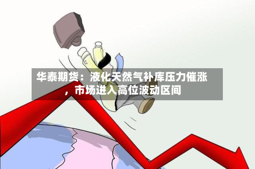 华泰期货：液化天然气补库压力催涨	，市场进入高位波动区间-第2张图片