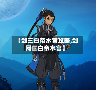 【剑三白帝水宫攻略,剑网三白帝水宫】-第3张图片