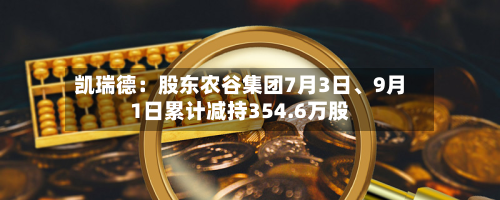 凯瑞德：股东农谷集团7月3日、9月1日累计减持354.6万股-第1张图片