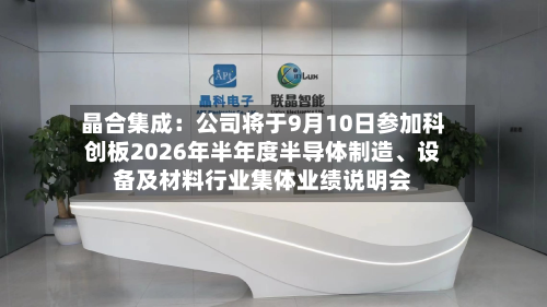 晶合集成：公司将于9月10日参加科创板2026年半年度半导体制造、设备及材料行业集体业绩说明会-第2张图片