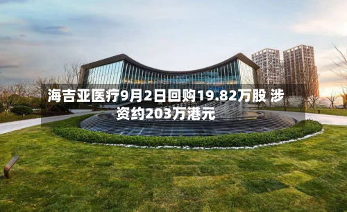海吉亚医疗9月2日回购19.82万股 涉资约203万港元