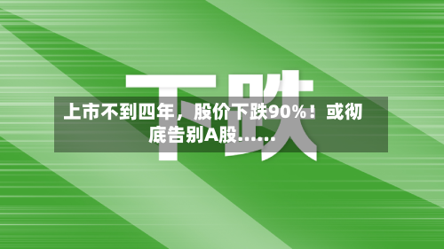 上市不到四年，股价下跌90%！或彻底告别A股……-第2张图片
