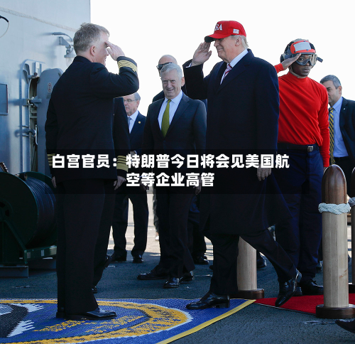 白宫官员：特朗普今日将会见美国航空等企业高管-第2张图片