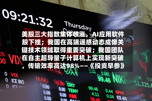 美股三大指数集体收涨，AI应用软件股下挫；我国在高端遥感动态成像关键技术领域取得重要突破；我国团队在自主超导量子计算机上实现新突破，传输效率高达98%——《投资早参》-第3张图片