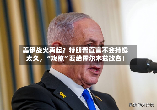 美伊战火再起？特朗普直言不会持续太久，“戏称”要给霍尔木兹改名！-第2张图片