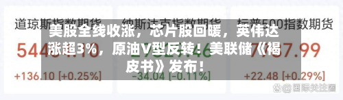 美股全线收涨	，芯片股回暖，英伟达涨超3%，原油V型反转！美联储《褐皮书》发布！-第2张图片