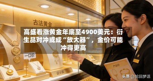 高盛看涨黄金年底至4900美元：衍生品对冲或成“放大器	”，金价可能冲得更高-第3张图片
