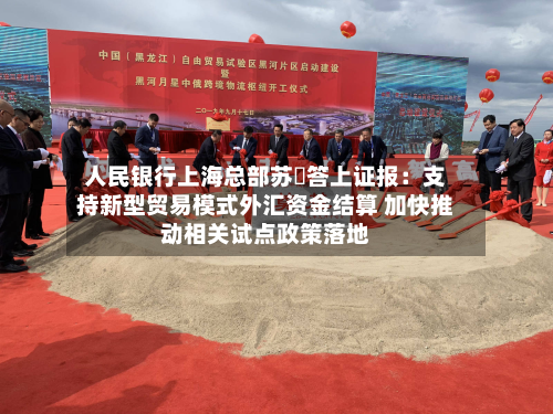人民银行上海总部苏赟答上证报:支持新型贸易模式外汇资金结算 加快推动相关试点政策落地-第2张图片