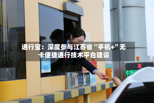 通行宝：深度参与江苏省“手机+”无卡便捷通行技术平台建设