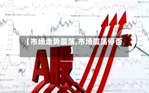 【市场走势震荡,市场震荡停否】-第2张图片