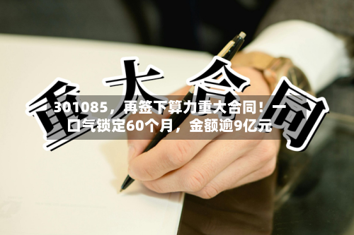 301085，再签下算力重大合同！一口气锁定60个月，金额逾9亿元-第2张图片