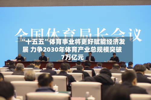 “十五五	”体育事业将更好赋能经济发展 力争2030年体育产业总规模突破7万亿元-第2张图片