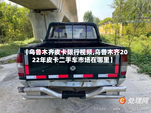 【乌鲁木齐皮卡限行视频,乌鲁木齐2022年皮卡二手车市场在哪里】-第2张图片