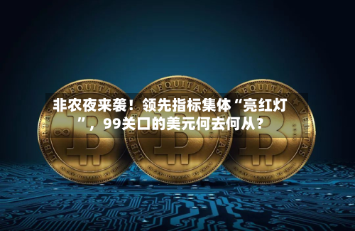 非农夜来袭！领先指标集体“亮红灯”，99关口的美元何去何从？-第2张图片