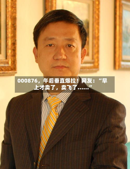000876，午后垂直爆拉！网友：“早上才卖了，卖飞了……”