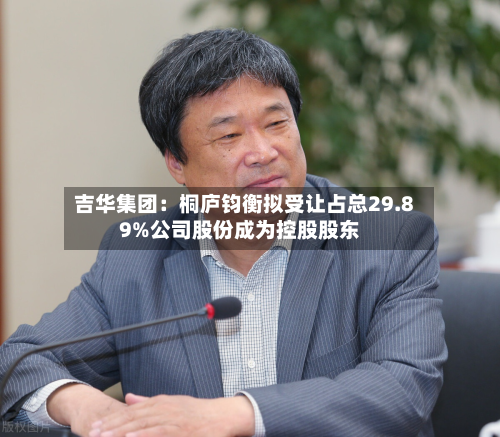 吉华集团：桐庐钧衡拟受让占总29.89%公司股份成为控股股东