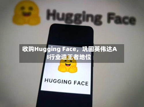 收购Hugging Face	，巩固英伟达AI行业造王者地位-第2张图片