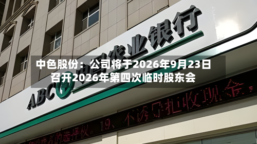 中色股份：公司将于2026年9月23日召开2026年第四次临时股东会