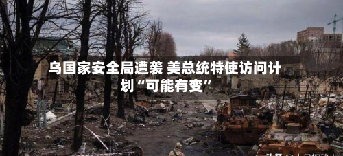 乌国家安全局遭袭 美总统特使访问计划“可能有变	”-第1张图片
