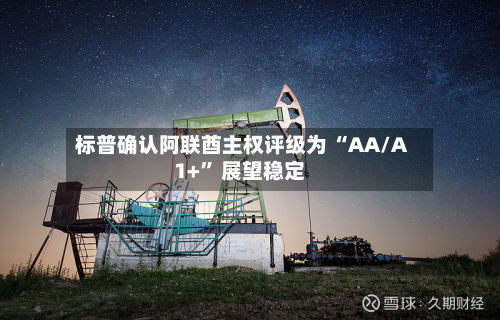 标普确认阿联酋主权评级为 “AA/A1+	” 展望稳定-第2张图片