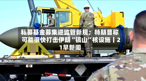 私募基金募集迎监管新规；特朗普称可能很快打击伊朗“镐山”核设施丨21早新闻-第3张图片
