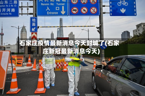 石家庄疫情最新消息今天封城了(石家庄新冠最新消息今天)