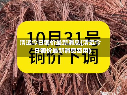 清远今日铜价最新消息(清远今日铜价最新消息费用)-第2张图片