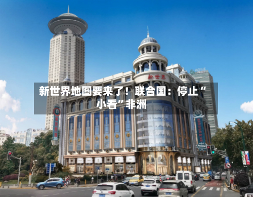 新世界地图要来了！联合国：停止“小看”非洲
