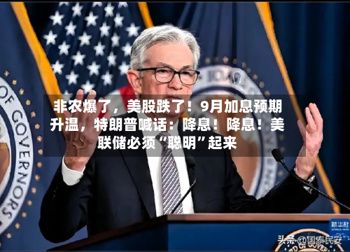 非农爆了，美股跌了！9月加息预期升温	，特朗普喊话：降息！降息！美联储必须“聪明	”起来-第2张图片