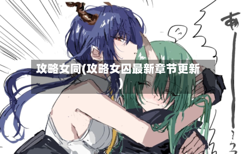 攻略女同(攻略女囚最新章节更新)