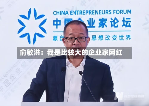 俞敏洪：我是比较大的企业家网红