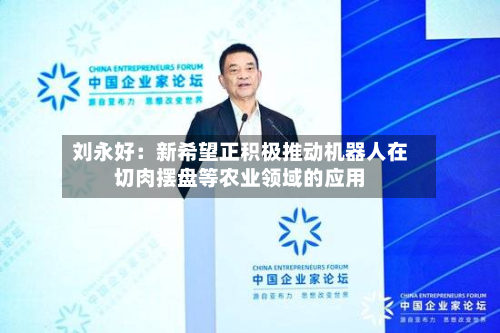 刘永好：新希望正积极推动机器人在切肉摆盘等农业领域的应用-第3张图片