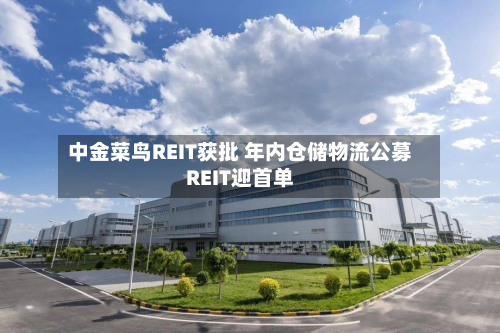 中金菜鸟REIT获批 年内仓储物流公募REIT迎首单