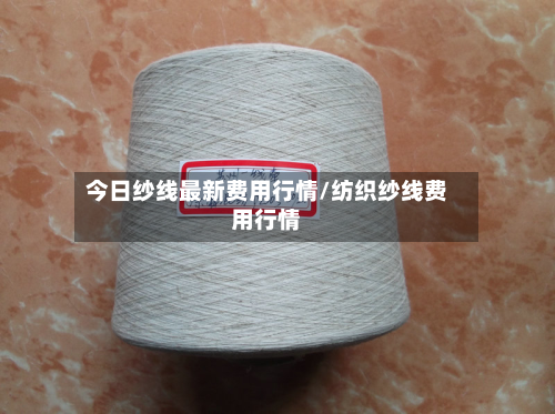 今日纱线最新费用行情/纺织纱线费用行情-第2张图片