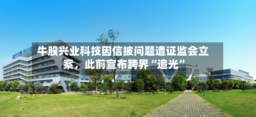 牛股兴业科技因信披问题遭证监会立案，此前宣布跨界“追光	”-第2张图片