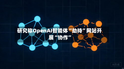 研究称OpenAI智能体“劫持”网站开展“协作	”-第2张图片