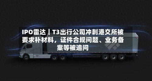 IPO雷达｜T3出行公司冲刺港交所被要求补材料	，证件合规问题、业务备案等被追问-第2张图片