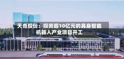 天奇股份：投资超10亿元的具身智能机器人产业项目开工