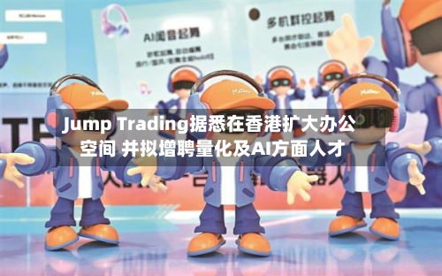 Jump Trading据悉在香港扩大办公空间 并拟增聘量化及AI方面人才-第2张图片