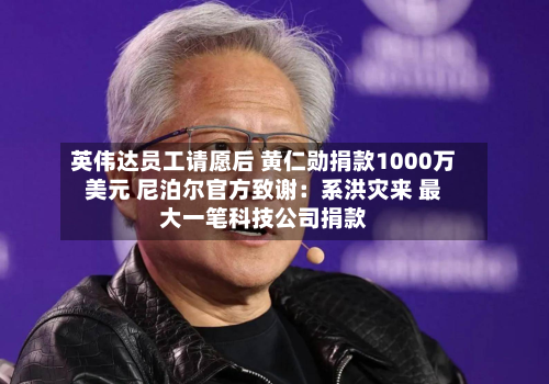 英伟达员工请愿后 黄仁勋捐款1000万美元 尼泊尔官方致谢:系洪灾来 最大一笔科技公司捐款-第3张图片
