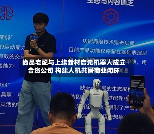 尚品宅配与上纬新材启元机器人成立合资公司 构建人机共居商业闭环